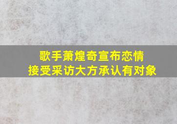 歌手萧煌奇宣布恋情 接受采访大方承认有对象